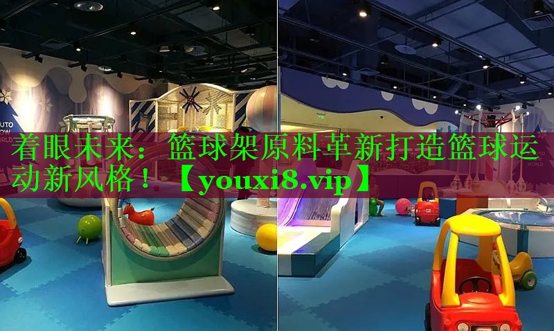 着眼未来：篮球架原料革新打造篮球运动新风格！